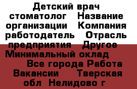 Детский врач-стоматолог › Название организации ­ Компания-работодатель › Отрасль предприятия ­ Другое › Минимальный оклад ­ 60 000 - Все города Работа » Вакансии   . Тверская обл.,Нелидово г.